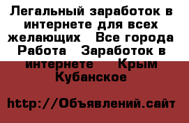 Легальный заработок в интернете для всех желающих - Все города Работа » Заработок в интернете   . Крым,Кубанское